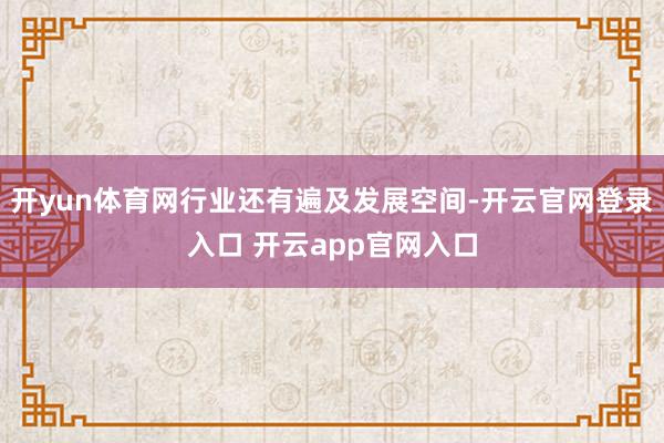 开yun体育网行业还有遍及发展空间-开云官网登录入口 开云app官网入口
