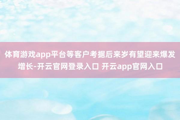 体育游戏app平台等客户考据后来岁有望迎来爆发增长-开云官网登录入口 开云app官网入口