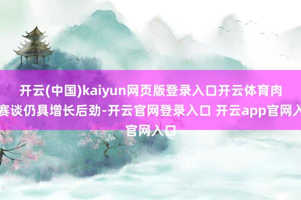 开云(中国)kaiyun网页版登录入口开云体育肉鸽赛谈仍具增长后劲-开云官网登录入口 开云app官网入口