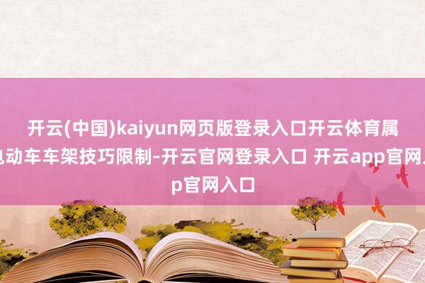 开云(中国)kaiyun网页版登录入口开云体育属于电动车车架技巧限制-开云官网登录入口 开云app官网入口