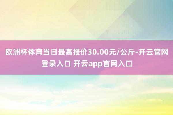 欧洲杯体育当日最高报价30.00元/公斤-开云官网登录入口 开云app官网入口