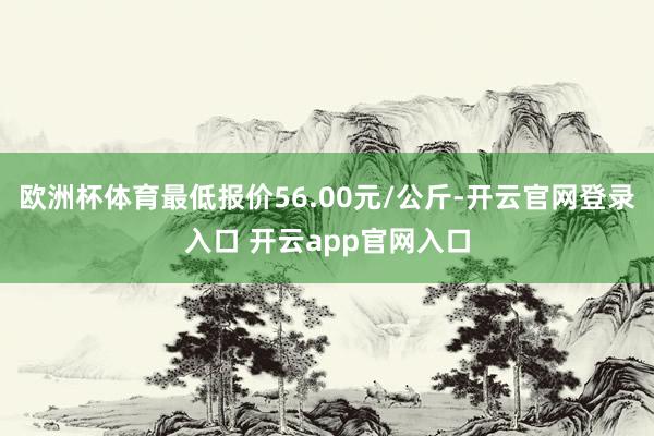 欧洲杯体育最低报价56.00元/公斤-开云官网登录入口 开云app官网入口