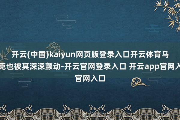 开云(中国)kaiyun网页版登录入口开云体育马斯克也被其深深颤动-开云官网登录入口 开云app官网入口