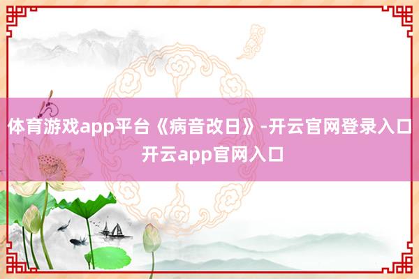 体育游戏app平台《病音改日》-开云官网登录入口 开云app官网入口