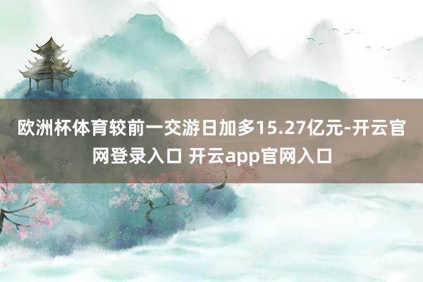 欧洲杯体育较前一交游日加多15.27亿元-开云官网登录入口 开云app官网入口