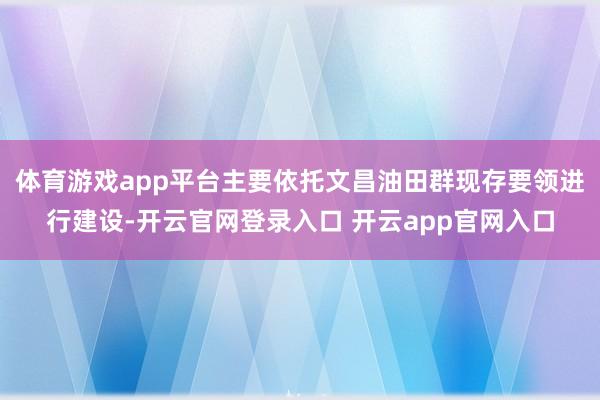 体育游戏app平台主要依托文昌油田群现存要领进行建设-开云官网登录入口 开云app官网入口