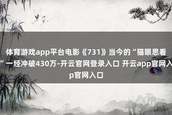 体育游戏app平台电影《731》当今的“猫眼思看数”一经冲破430万-开云官网登录入口 开云app官网入口