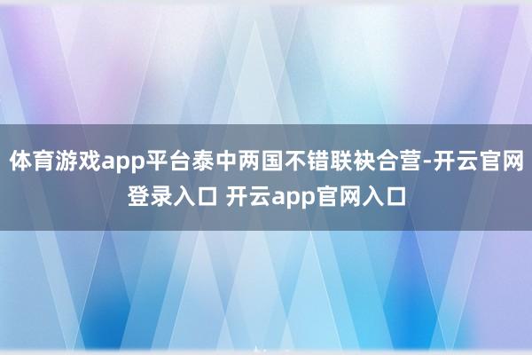 体育游戏app平台泰中两国不错联袂合营-开云官网登录入口 开云app官网入口