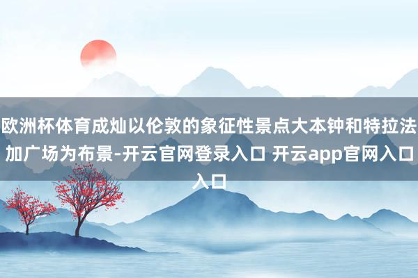 欧洲杯体育成灿以伦敦的象征性景点大本钟和特拉法加广场为布景-开云官网登录入口 开云app官网入口