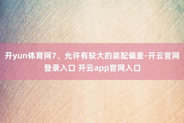 开yun体育网7、允许有较大的装配偏差-开云官网登录入口 开云app官网入口