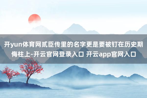 开yun体育网贰臣传里的名字更是要被钉在历史期侮柱上-开云官网登录入口 开云app官网入口