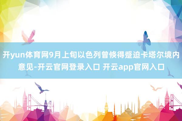 开yun体育网9月上旬以色列曾倏得蹙迫卡塔尔境内意见-开云官网登录入口 开云app官网入口