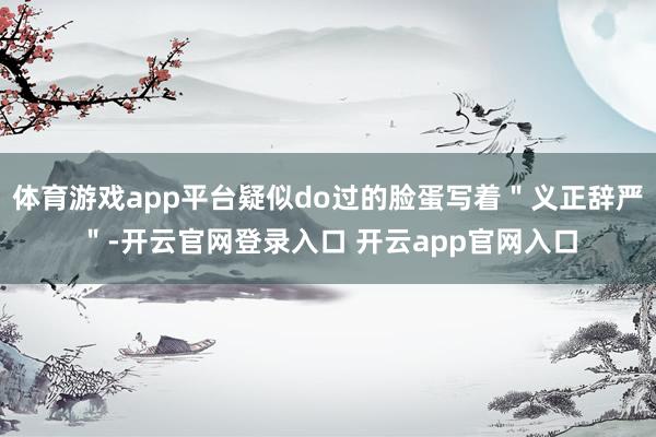 体育游戏app平台疑似do过的脸蛋写着"义正辞严"-开云官网登录入口 开云app官网入口