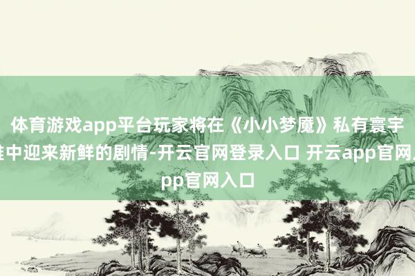 体育游戏app平台玩家将在《小小梦魇》私有寰宇不雅中迎来新鲜的剧情-开云官网登录入口 开云app官网入口