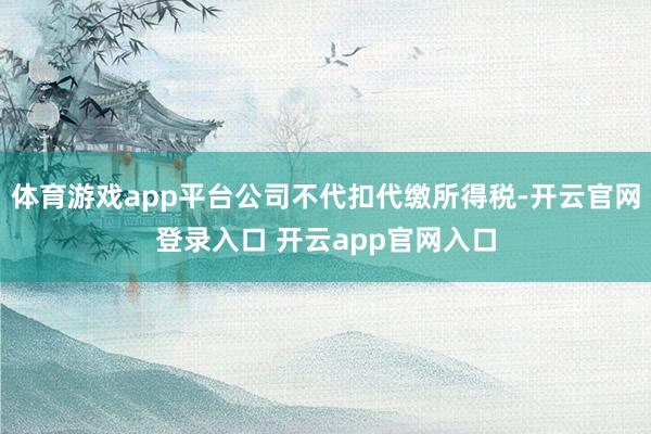 体育游戏app平台公司不代扣代缴所得税-开云官网登录入口 开云app官网入口