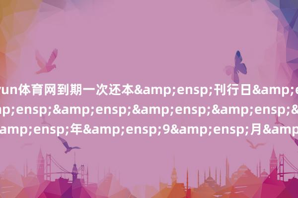 开yun体育网到期一次还本 刊行日       2025 年 9 月 16 日-2025 年 9 月 17 日 起息日       2025