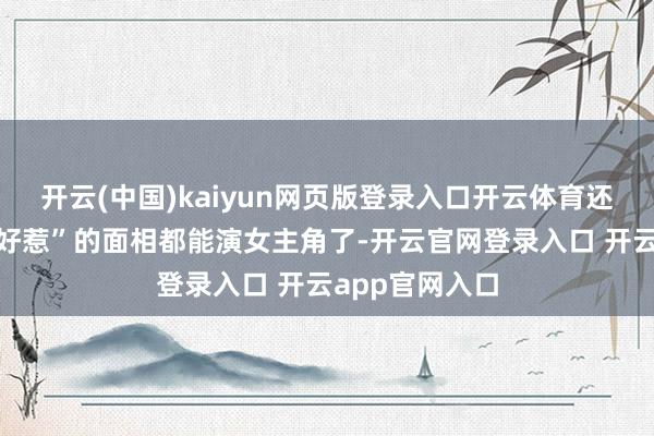 开云(中国)kaiyun网页版登录入口开云体育还有这看着“不好惹”的面相都能演女主角了-开云官网登录入口 开云app官网入口