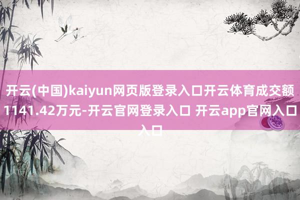 开云(中国)kaiyun网页版登录入口开云体育成交额1141.42万元-开云官网登录入口 开云app官网入口