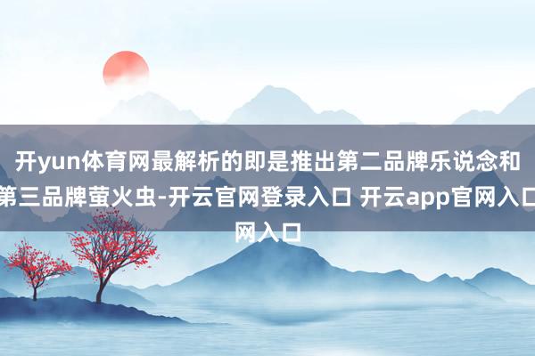 开yun体育网最解析的即是推出第二品牌乐说念和第三品牌萤火虫-开云官网登录入口 开云app官网入口