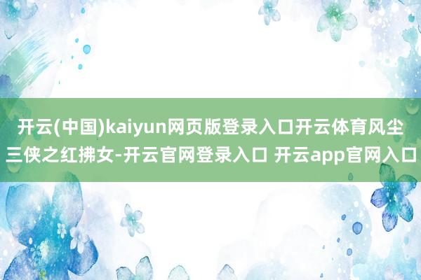 开云(中国)kaiyun网页版登录入口开云体育风尘三侠之红拂女-开云官网登录入口 开云app官网入口