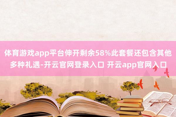 体育游戏app平台伸开剩余58%此套餐还包含其他多种礼遇-开云官网登录入口 开云app官网入口