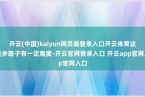 开云(中国)kaiyun网页版登录入口开云体育这一徒步路子有一定难度-开云官网登录入口 开云app官网入口