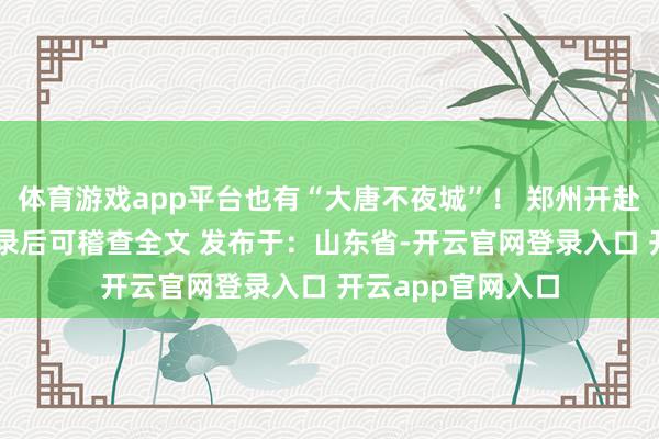 体育游戏app平台也有“大唐不夜城”！ 郑州开赴张开剩余91%登录后可稽查全文 发布于：山东省-开云官网登录入口 开云app官网入口