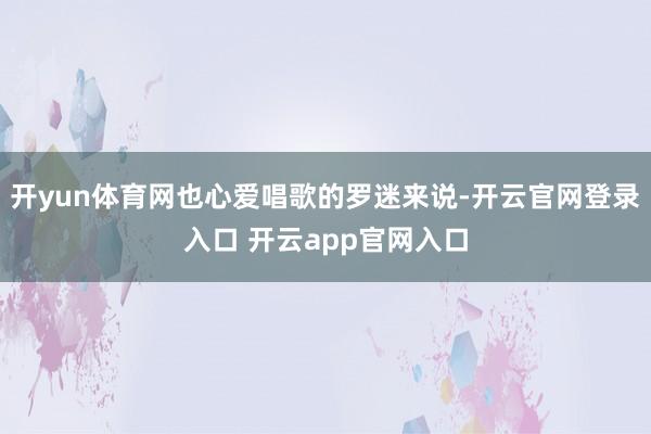 开yun体育网也心爱唱歌的罗迷来说-开云官网登录入口 开云app官网入口