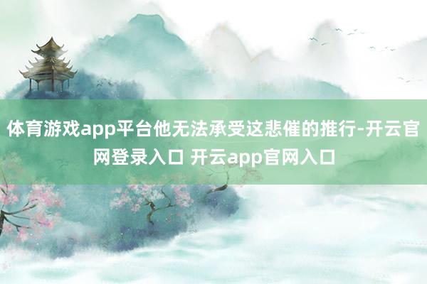 体育游戏app平台他无法承受这悲催的推行-开云官网登录入口 开云app官网入口