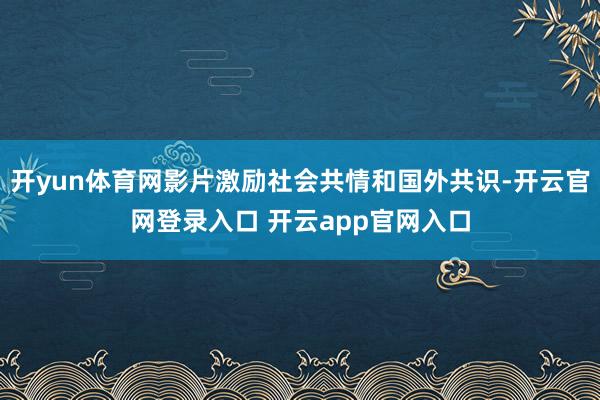 开yun体育网影片激励社会共情和国外共识-开云官网登录入口 开云app官网入口