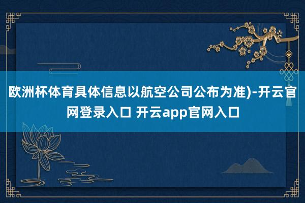 欧洲杯体育具体信息以航空公司公布为准)-开云官网登录入口 开云app官网入口