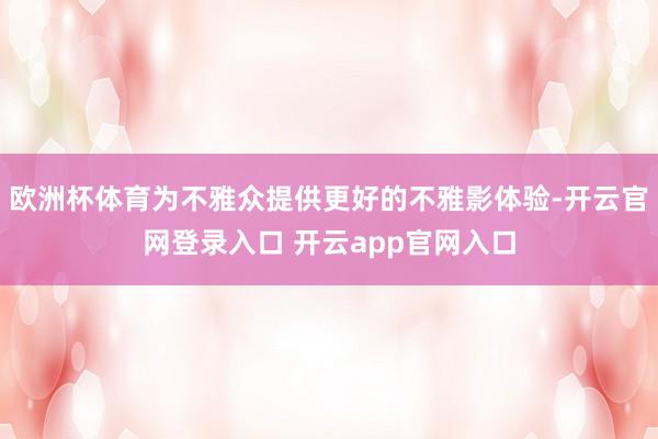 欧洲杯体育为不雅众提供更好的不雅影体验-开云官网登录入口 开云app官网入口