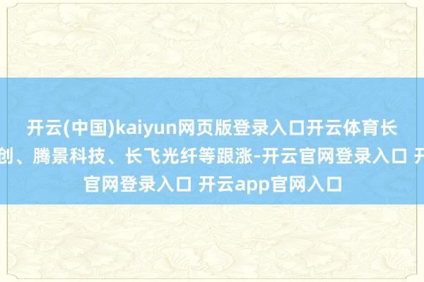 开云(中国)kaiyun网页版登录入口开云体育长光华芯、中际旭创、腾景科技、长飞光纤等跟涨-开云官网登录入口 开云app官网入口
