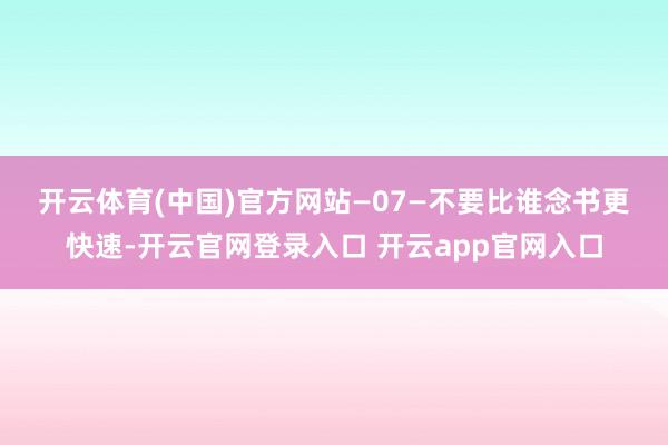 开云体育(中国)官方网站 —07— 不要比谁念书更快速-开云官网登录入口 开云app官网入口